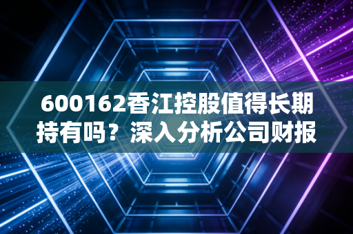 600162香江控股值得长期持有吗？深入分析公司财报！