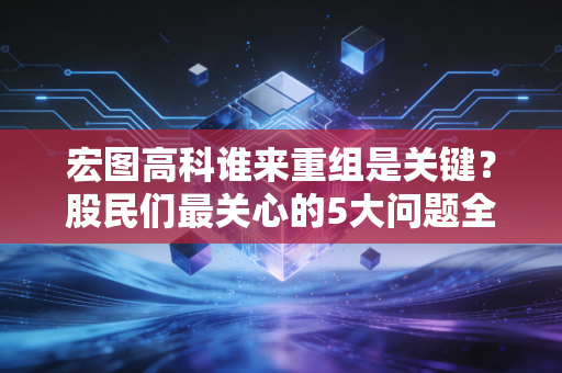宏图高科谁来重组是关键？股民们最关心的5大问题全解答！
