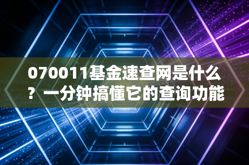 070011基金速查网是什么？一分钟搞懂它的查询功能！