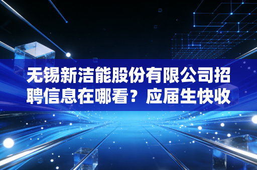 无锡新洁能股份有限公司招聘信息在哪看？应届生快收藏！