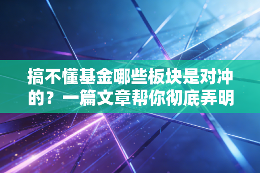 搞不懂基金哪些板块是对冲的？一篇文章帮你彻底弄明白！