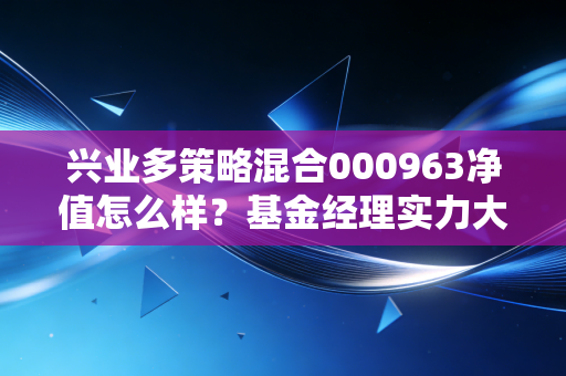 兴业多策略混合000963净值怎么样？基金经理实力大揭秘！