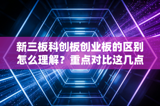 新三板科创板创业板的区别怎么理解？重点对比这几点！