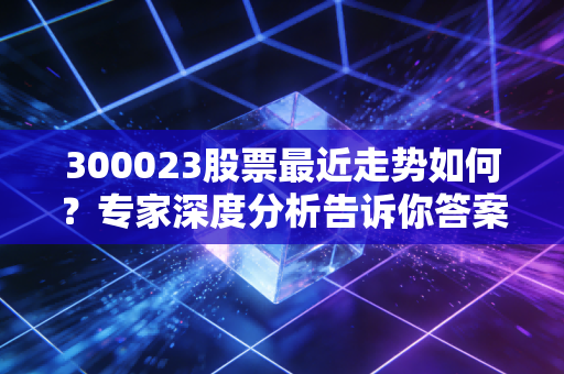 300023股票最近走势如何？专家深度分析告诉你答案！
