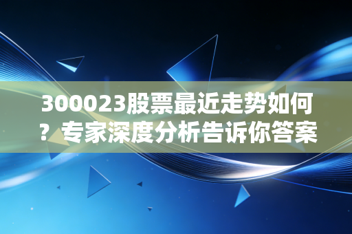 300023股票最近走势如何？专家深度分析告诉你答案！