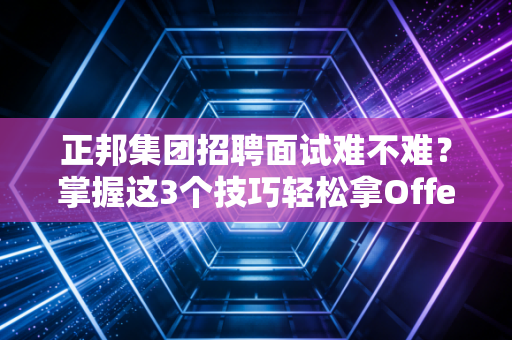 正邦集团招聘面试难不难？掌握这3个技巧轻松拿Offer！