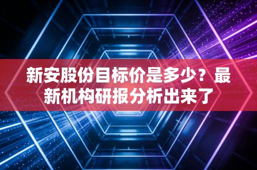 新安股份目标价是多少？最新机构研报分析出来了