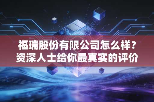 福瑞股份有限公司怎么样？资深人士给你最真实的评价！