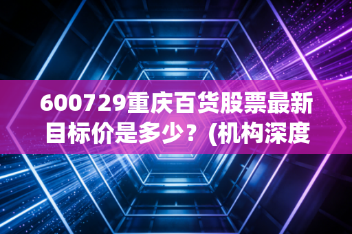 600729重庆百货股票最新目标价是多少？(机构深度解析)