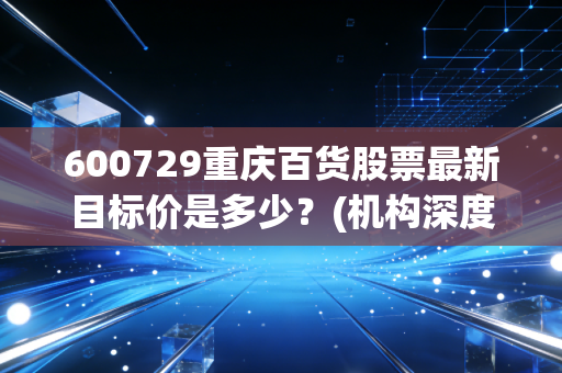 600729重庆百货股票最新目标价是多少？(机构深度解析)