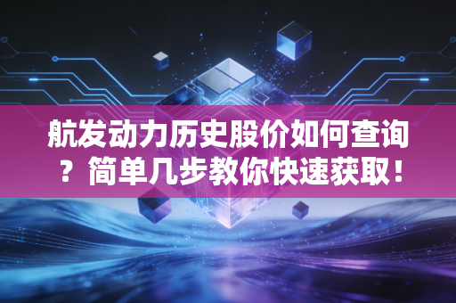 航发动力历史股价如何查询？简单几步教你快速获取！