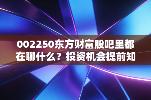 002250东方财富股吧里都在聊什么？投资机会提前知道！