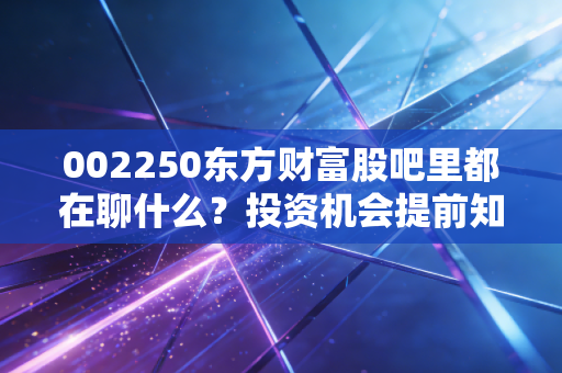 002250东方财富股吧里都在聊什么？投资机会提前知道！