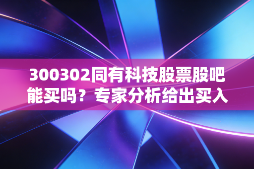 300302同有科技股票股吧能买吗？专家分析给出买入卖出建议！