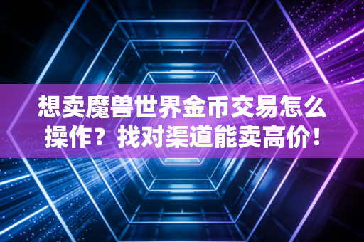 想卖魔兽世界金币交易怎么操作？找对渠道能卖高价！