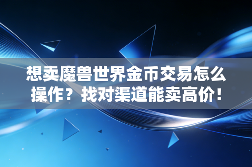 想卖魔兽世界金币交易怎么操作？找对渠道能卖高价！