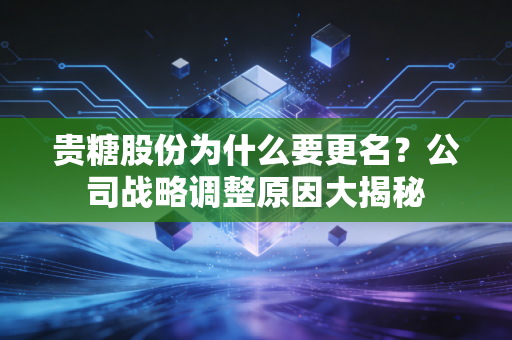 贵糖股份为什么要更名？公司战略调整原因大揭秘