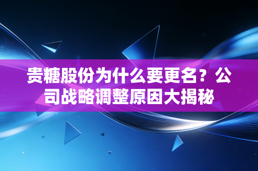 贵糖股份为什么要更名？公司战略调整原因大揭秘