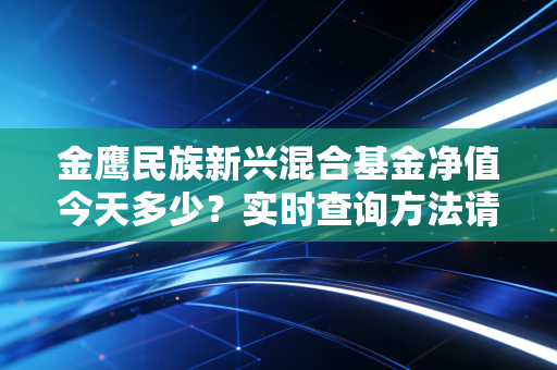 金鹰民族新兴混合基金净值今天多少？实时查询方法请收藏！