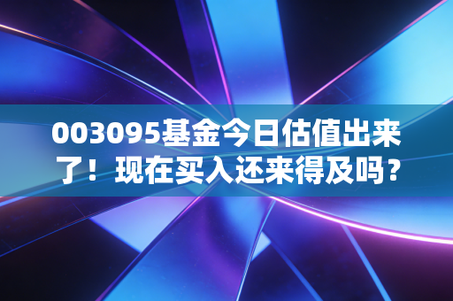 003095基金今日估值出来了！现在买入还来得及吗？