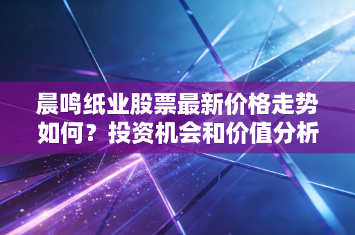 晨鸣纸业股票最新价格走势如何？投资机会和价值分析！
