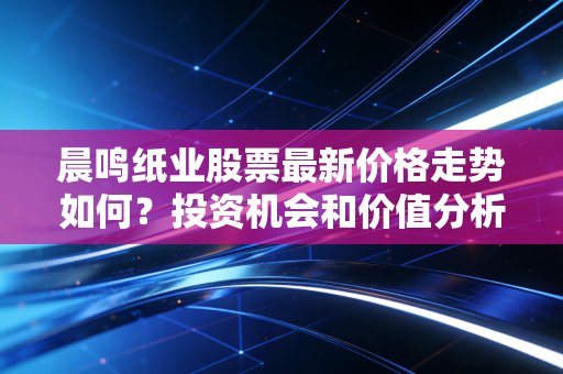 晨鸣纸业股票最新价格走势如何？投资机会和价值分析！