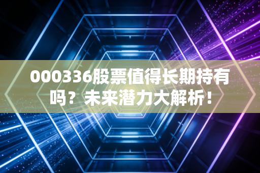 000336股票值得长期持有吗？未来潜力大解析！