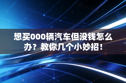 想买000辆汽车但没钱怎么办？教你几个小妙招！