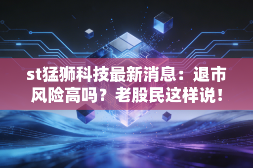 st猛狮科技最新消息：退市风险高吗？老股民这样说！