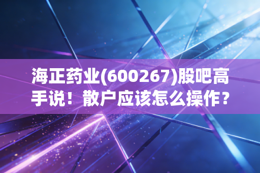 海正药业(600267)股吧高手说！散户应该怎么操作？
