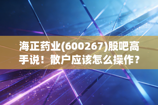 海正药业(600267)股吧高手说！散户应该怎么操作？