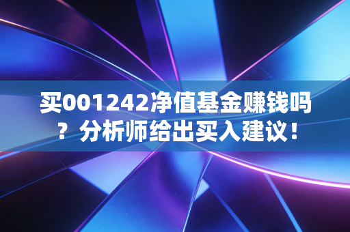 买001242净值基金赚钱吗？分析师给出买入建议！