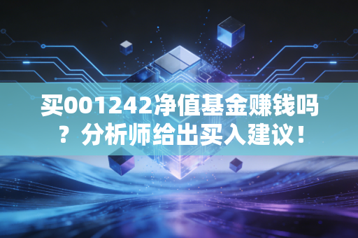 买001242净值基金赚钱吗？分析师给出买入建议！