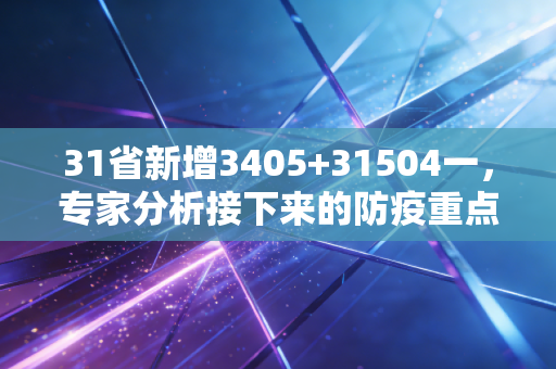 31省新增3405+31504一，专家分析接下来的防疫重点！