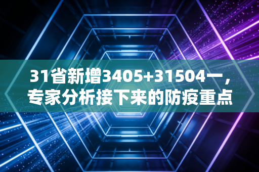 31省新增3405+31504一，专家分析接下来的防疫重点！