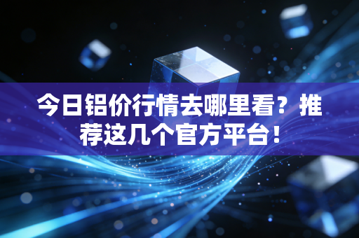 今日铝价行情去哪里看？推荐这几个官方平台！