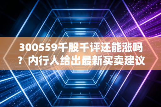 300559千股千评还能涨吗？内行人给出最新买卖建议！