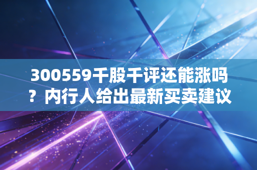 300559千股千评还能涨吗？内行人给出最新买卖建议！