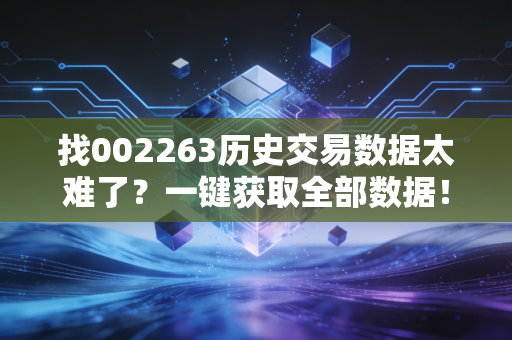 找002263历史交易数据太难了？一键获取全部数据！