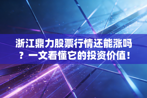 浙江鼎力股票行情还能涨吗？一文看懂它的投资价值！