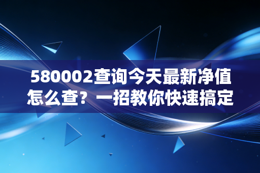 580002查询今天最新净值怎么查？一招教你快速搞定！