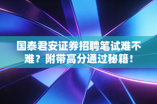 国泰君安证券招聘笔试难不难？附带高分通过秘籍！