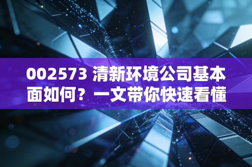 002573 清新环境公司基本面如何？一文带你快速看懂