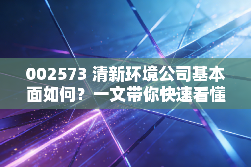 002573 清新环境公司基本面如何？一文带你快速看懂