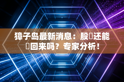 獐子岛最新消息：股價还能漲回来吗？专家分析！