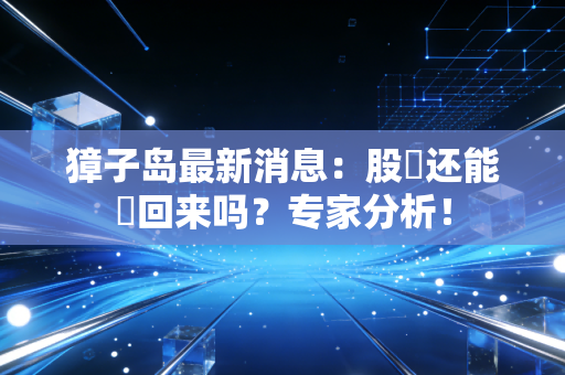 獐子岛最新消息：股價还能漲回来吗？专家分析！