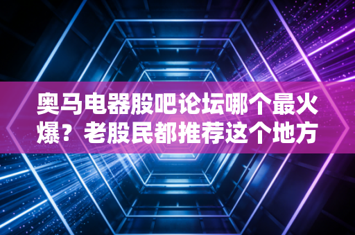 奥马电器股吧论坛哪个最火爆？老股民都推荐这个地方！