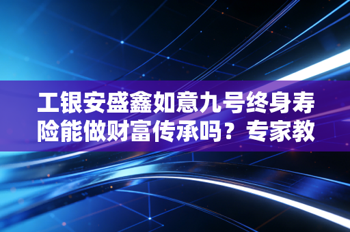 工银安盛鑫如意九号终身寿险能做财富传承吗？专家教你配置！