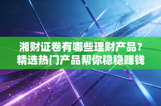 湘财证卷有哪些理财产品？精选热门产品帮你稳稳赚钱！