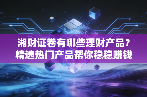 湘财证卷有哪些理财产品？精选热门产品帮你稳稳赚钱！